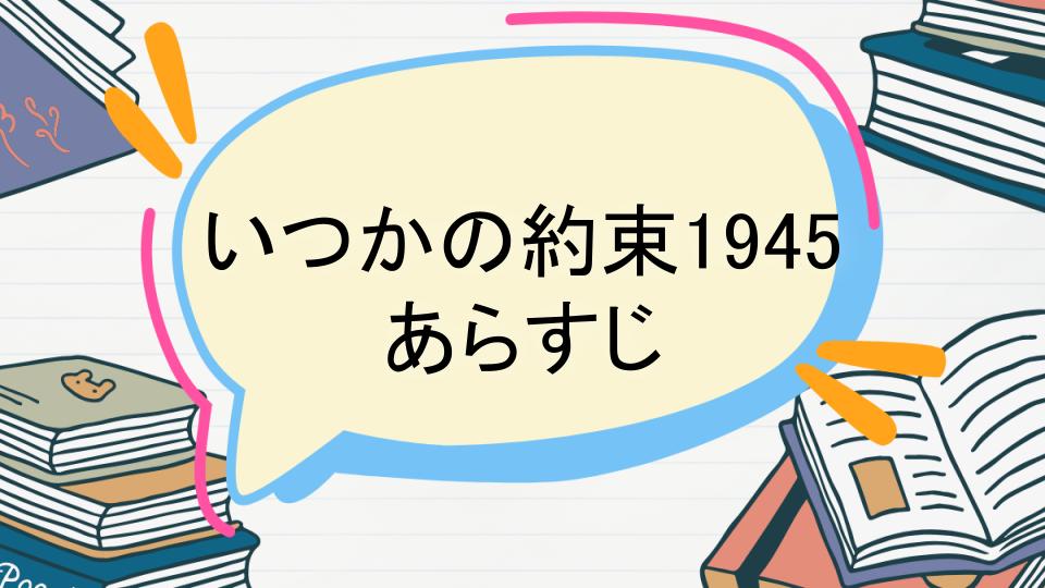 「いつかの約束1945のあらすじをネタバレなしで徹底紹介!」